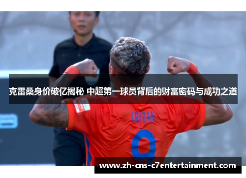 克雷桑身价破亿揭秘 中超第一球员背后的财富密码与成功之道