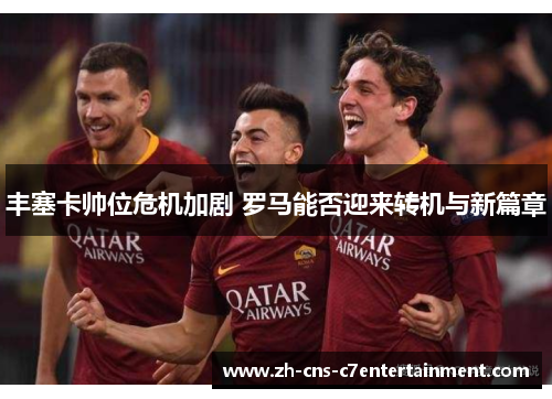 丰塞卡帅位危机加剧 罗马能否迎来转机与新篇章