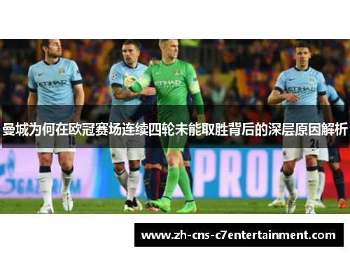 曼城为何在欧冠赛场连续四轮未能取胜背后的深层原因解析