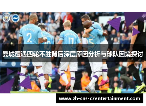 曼城遭遇四轮不胜背后深层原因分析与球队困境探讨