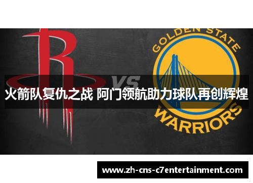 火箭队复仇之战 阿门领航助力球队再创辉煌 火箭队复仇之战 阿门领航助力球队再创辉煌