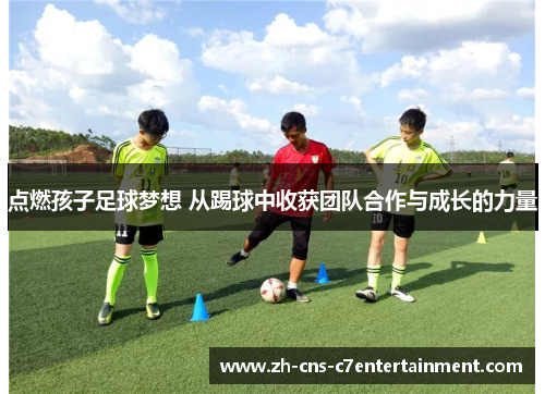点燃孩子足球梦想 从踢球中收获团队合作与成长的力量