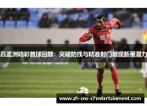 吕孟洲精彩首球回顾：突破防线与精准射门展现新星潜力