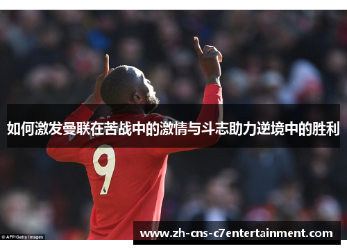如何激发曼联在苦战中的激情与斗志助力逆境中的胜利 如何激发曼联在苦战中的激情与斗志助力逆境中的胜利