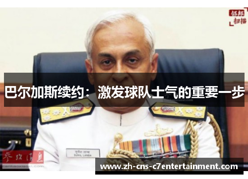 巴尔加斯续约：激发球队士气的重要一步