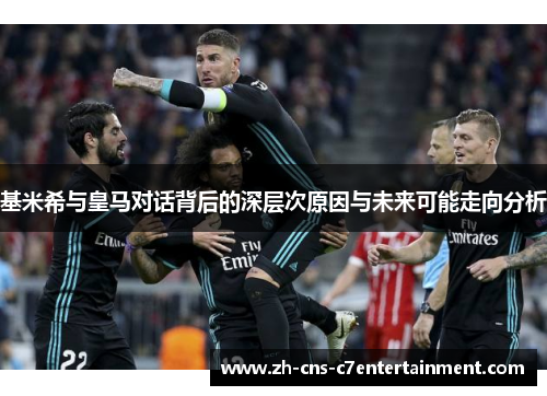 基米希与皇马对话背后的深层次原因与未来可能走向分析