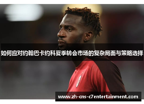 如何应对约翰巴卡约科夏季转会市场的复杂局面与策略选择