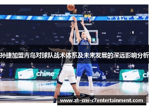 孙捷加盟青岛对球队战术体系及未来发展的深远影响分析