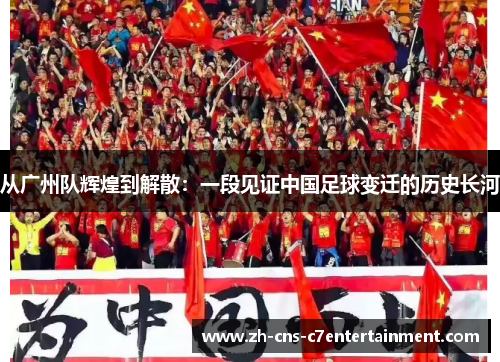 从广州队辉煌到解散：一段见证中国足球变迁的历史长河