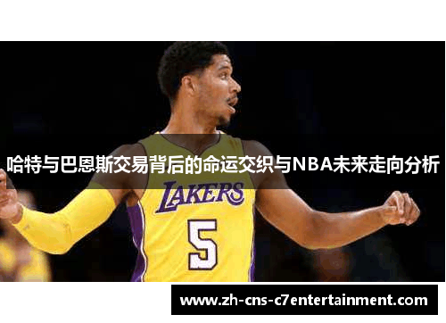 哈特与巴恩斯交易背后的命运交织与NBA未来走向分析