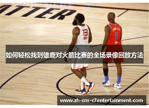 如何轻松找到雄鹿对火箭比赛的全场录像回放方法