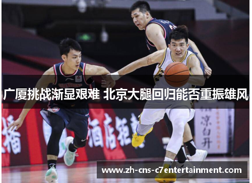 广厦挑战渐显艰难 北京大腿回归能否重振雄风