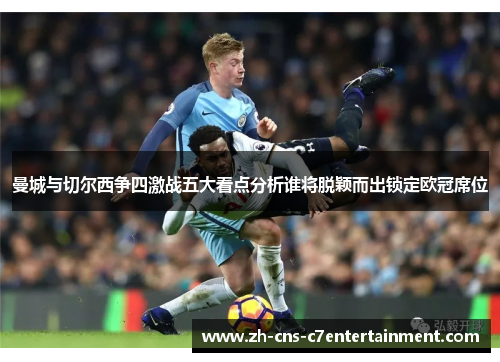 曼城与切尔西争四激战五大看点分析谁将脱颖而出锁定欧冠席位