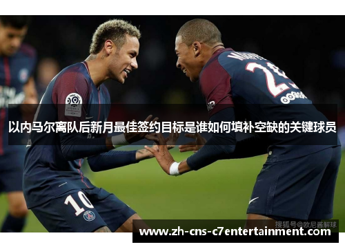 以内马尔离队后新月最佳签约目标是谁如何填补空缺的关键球员
