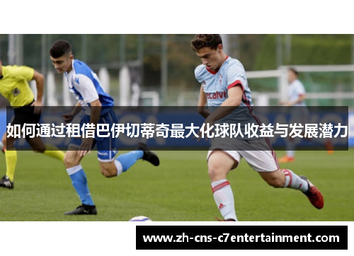 如何通过租借巴伊切蒂奇最大化球队收益与发展潜力