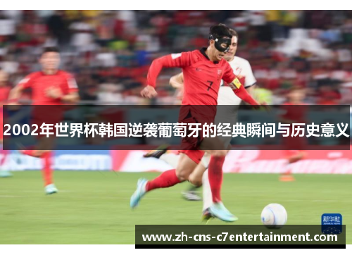 2002年世界杯韩国逆袭葡萄牙的经典瞬间与历史意义