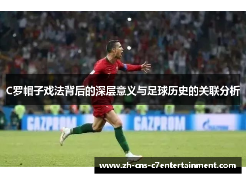 C罗帽子戏法背后的深层意义与足球历史的关联分析