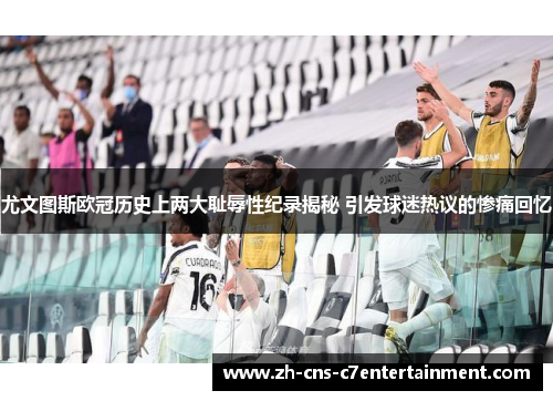 尤文图斯欧冠历史上两大耻辱性纪录揭秘 引发球迷热议的惨痛回忆