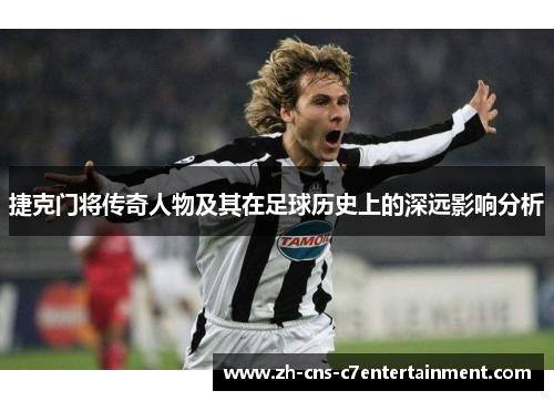 捷克门将传奇人物及其在足球历史上的深远影响分析
