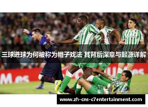 三球进球为何被称为帽子戏法 其背后深意与起源详解 三球进球为何被称为帽子戏法 其背后深意与起源详解