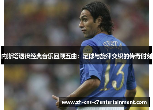 内斯塔退役经典音乐回顾五曲：足球与旋律交织的传奇时刻
