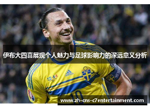 伊布大四喜展现个人魅力与足球影响力的深远意义分析 伊布大四喜展现个人魅力与足球影响力的深远意义分析
