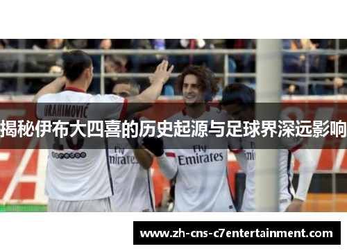 揭秘伊布大四喜的历史起源与足球界深远影响