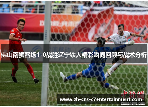 佛山南狮客场1-0战胜辽宁铁人精彩瞬间回顾与战术分析