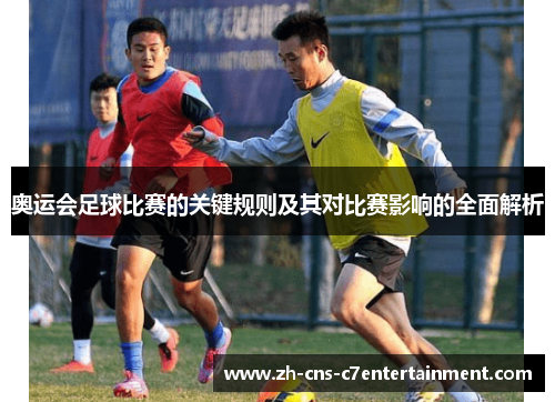 奥运会足球比赛的关键规则及其对比赛影响的全面解析