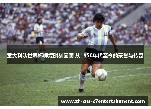 意大利队世界杯辉煌时刻回顾 从1950年代至今的荣誉与传奇