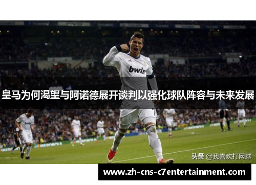 皇马为何渴望与阿诺德展开谈判以强化球队阵容与未来发展