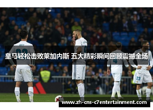皇马轻松击败莱加内斯 五大精彩瞬间回顾震撼全场