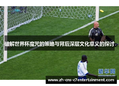 破解世界杯魔咒的策略与背后深层文化意义的探讨 破解世界杯魔咒的策略与背后深层文化意义的探讨