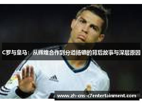 C罗与皇马:从辉煌合作到分道扬镳的背后故事与深层原因 C罗与皇马:从辉煌合作到分道扬镳的背后故事与深层原因