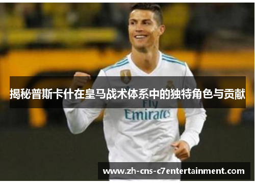 揭秘普斯卡什在皇马战术体系中的独特角色与贡献