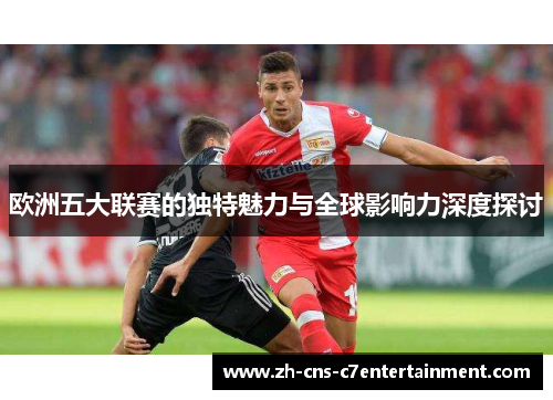 欧洲五大联赛的独特魅力与全球影响力深度探讨