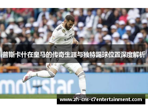 普斯卡什在皇马的传奇生涯与独特踢球位置深度解析