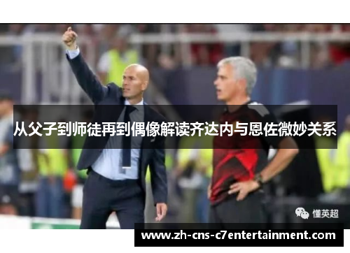 从父子到师徒再到偶像解读齐达内与恩佐微妙关系