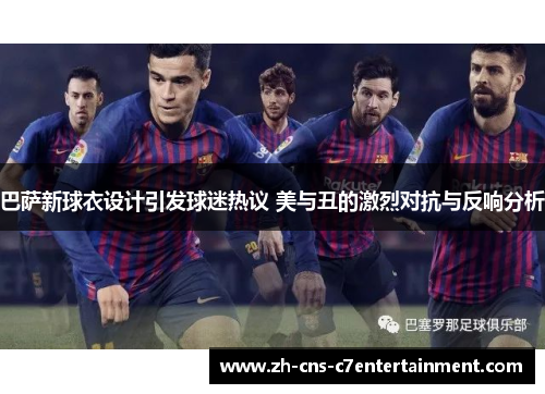 巴萨新球衣设计引发球迷热议 美与丑的激烈对抗与反响分析