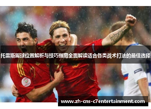 托雷斯踢球位置解析与技巧指南全面解读适合各类战术打法的最佳选择