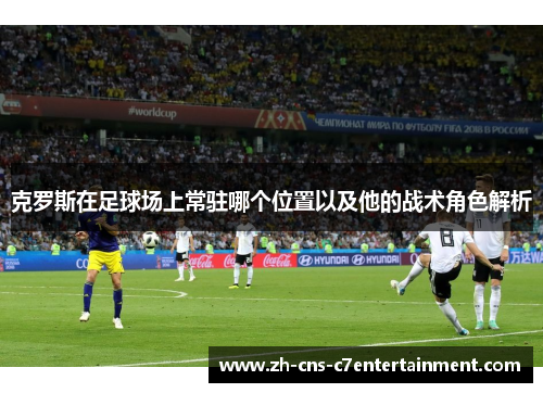 克罗斯在足球场上常驻哪个位置以及他的战术角色解析