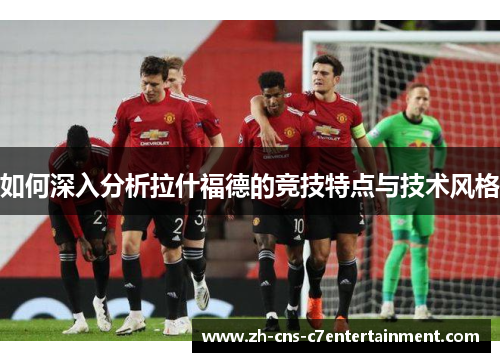 如何深入分析拉什福德的竞技特点与技术风格