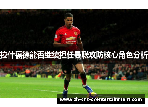 拉什福德能否继续担任曼联攻防核心角色分析 拉什福德能否继续担任曼联攻防核心角色分析