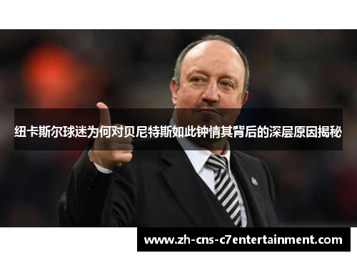 纽卡斯尔球迷为何对贝尼特斯如此钟情其背后的深层原因揭秘 纽卡斯尔球迷为何对贝尼特斯如此钟情其背后的深层原因揭秘