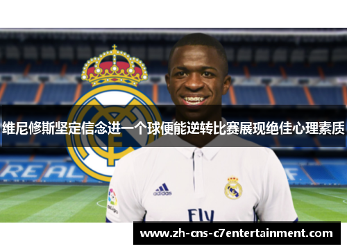 维尼修斯坚定信念进一个球便能逆转比赛展现绝佳心理素质