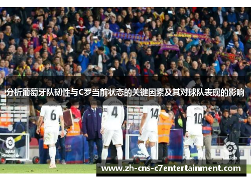 分析葡萄牙队韧性与C罗当前状态的关键因素及其对球队表现的影响