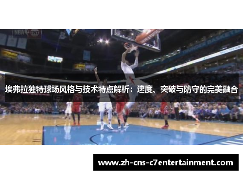 埃弗拉独特球场风格与技术特点解析：速度、突破与防守的完美融合