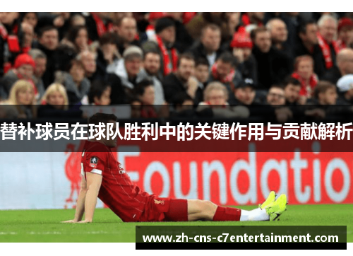 替补球员在球队胜利中的关键作用与贡献解析