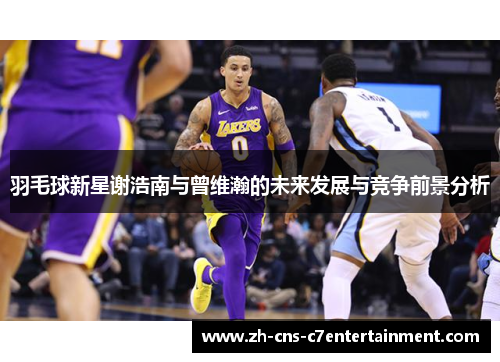 羽毛球新星谢浩南与曾维瀚的未来发展与竞争前景分析 羽毛球新星谢浩南与曾维瀚的未来发展与竞争前景分析