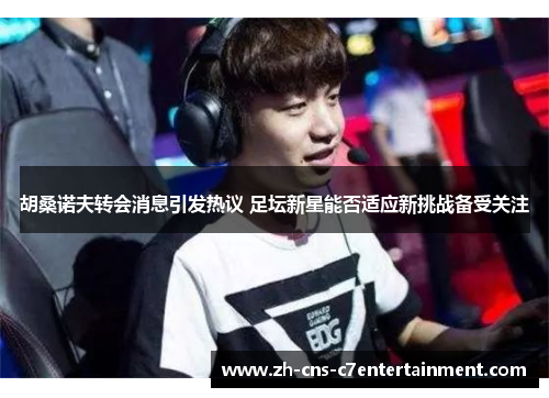 胡桑诺夫转会消息引发热议 足坛新星能否适应新挑战备受关注